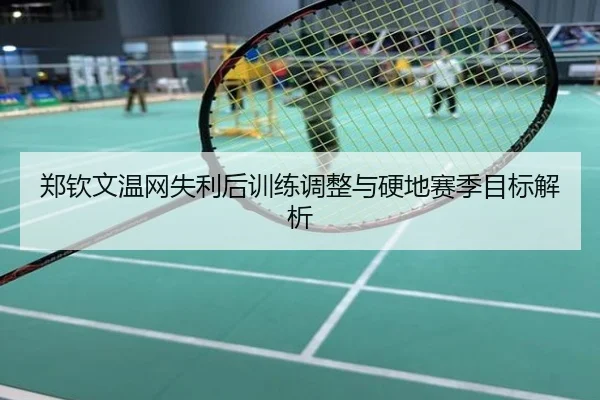 郑钦文温网失利后训练调整与硬地赛季目标解析